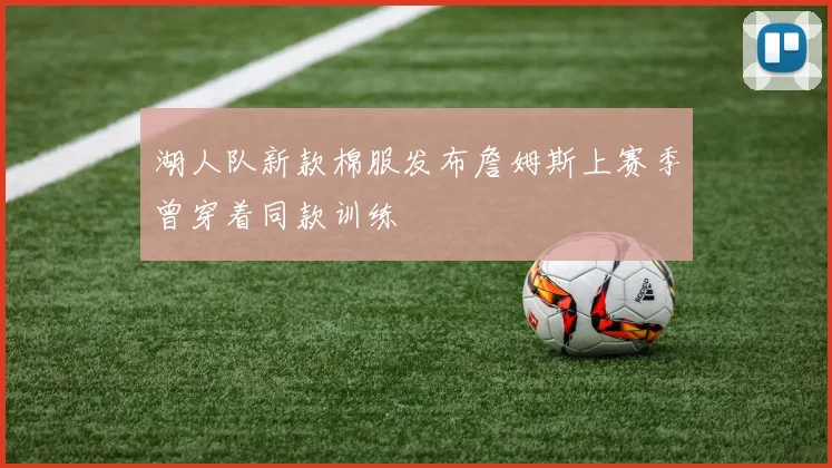 湖人队新款棉服发布詹姆斯上赛季曾穿着同款训练
